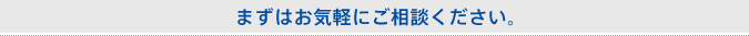 まずはお気軽にご相談ください。