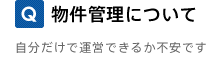 Q. 物件管理について 自分だけで運営できるか不安です